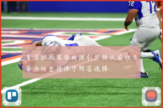 皇马欧冠客场轮换引发热议安切洛蒂为何坚持保守阵容选择