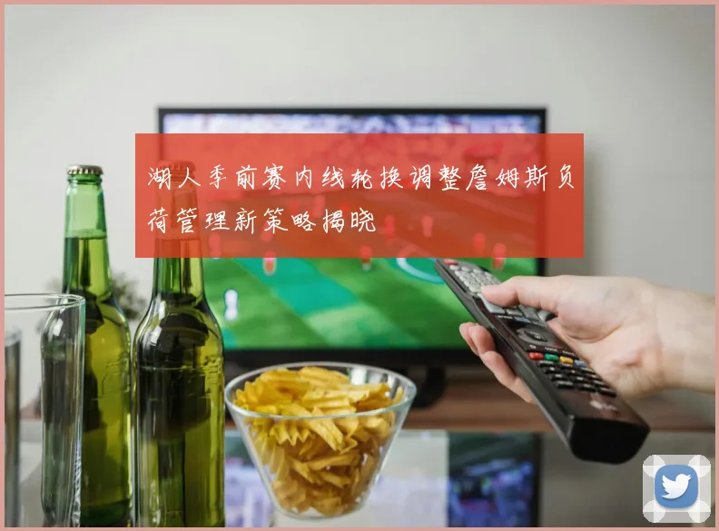 湖人季前赛内线轮换调整詹姆斯负荷管理新策略揭晓