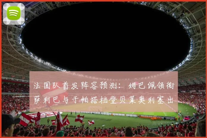 法国队首发阵容预测：姆巴佩领衔萨利巴与于帕搭档登贝莱奥利塞出战