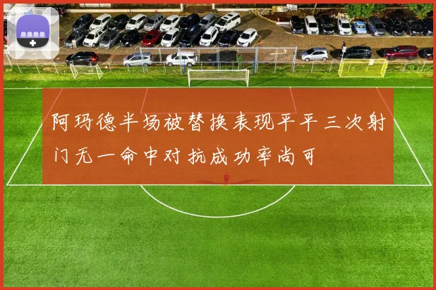 阿玛德半场被替换表现平平三次射门无一命中对抗成功率尚可