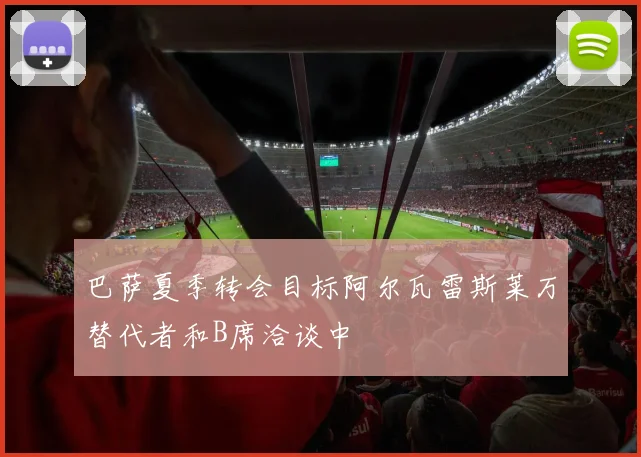 巴萨夏季转会目标阿尔瓦雷斯莱万替代者和B席洽谈中