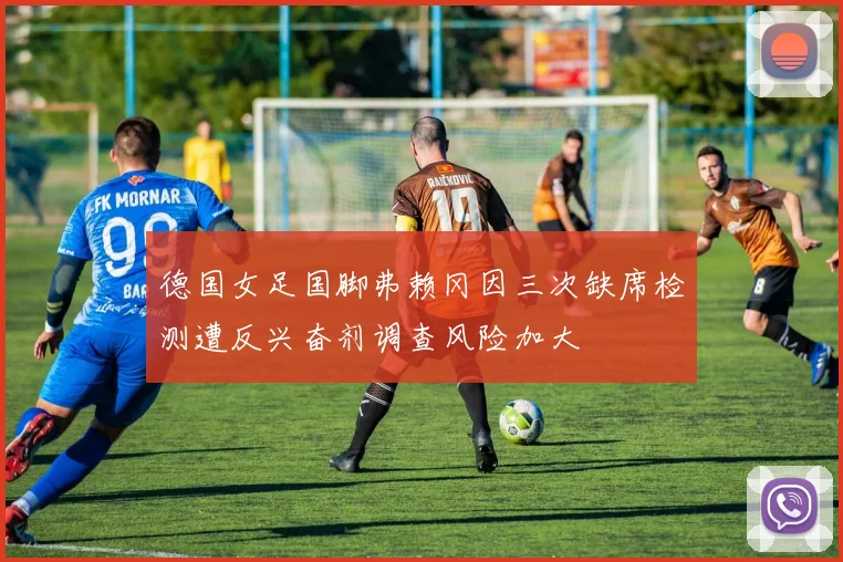 德国女足国脚弗赖冈因三次缺席检测遭反兴奋剂调查风险加大