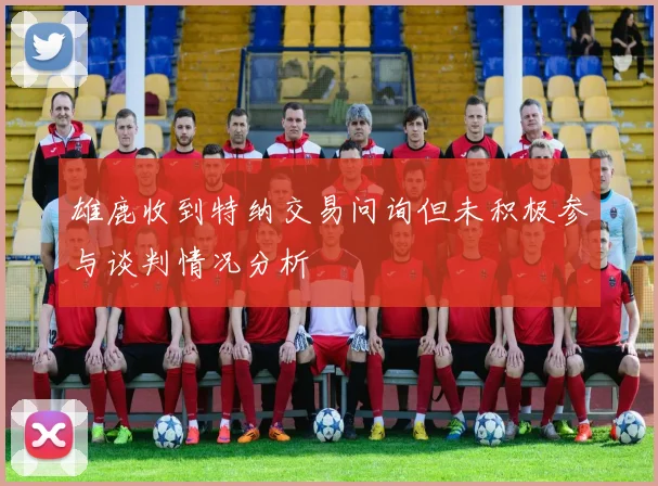 雄鹿收到特纳交易问询但未积极参与谈判情况分析