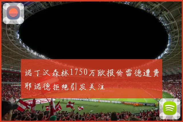 诺丁汉森林1750万欧报价雷德遭费耶诺德拒绝引发关注