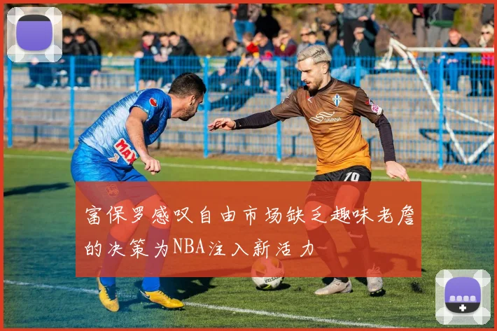 富保罗感叹自由市场缺乏趣味老詹的决策为NBA注入新活力