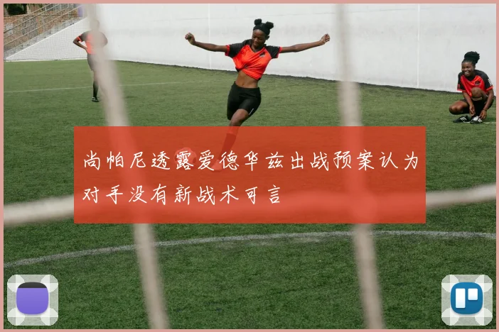 尚帕尼透露爱德华兹出战预案认为对手没有新战术可言