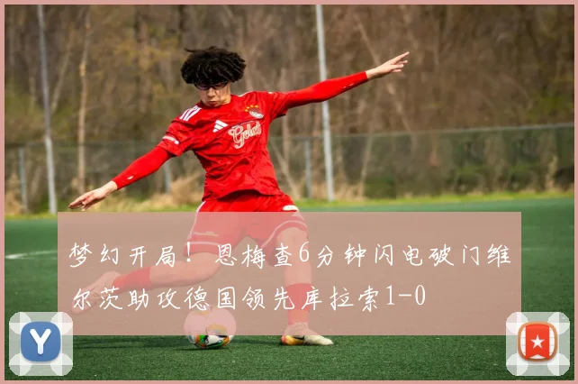 梦幻开局！恩梅查6分钟闪电破门维尔茨助攻德国领先库拉索1-0