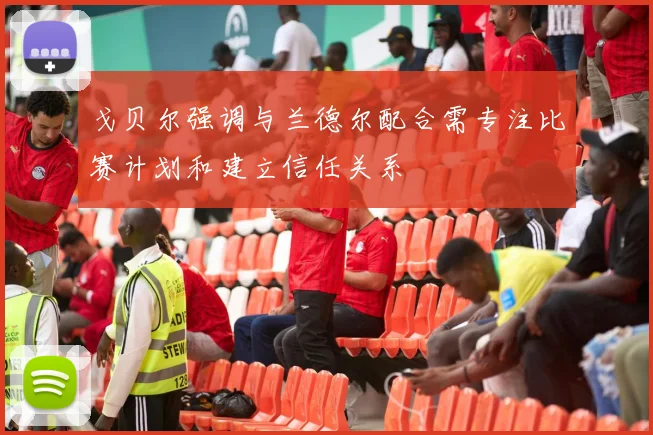 戈贝尔强调与兰德尔配合需专注比赛计划和建立信任关系