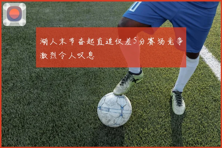 湖人末节奋起直追仅差5分赛场竞争激烈令人叹息
