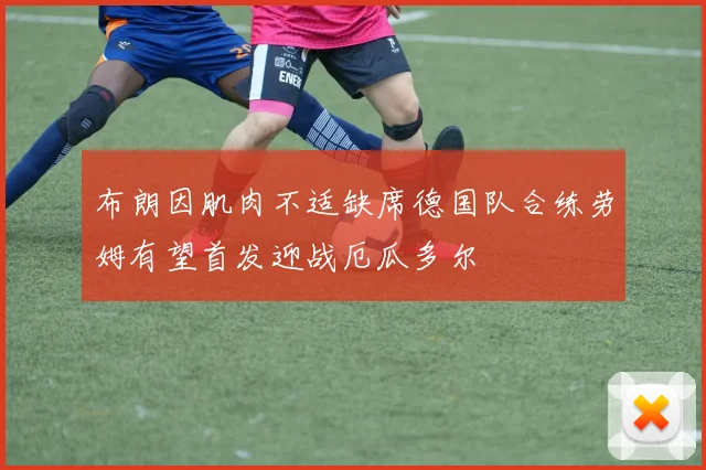 布朗因肌肉不适缺席德国队合练劳姆有望首发迎战厄瓜多尔