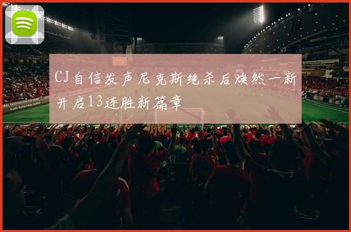CJ自信发声尼克斯绝杀后焕然一新开启13连胜新篇章