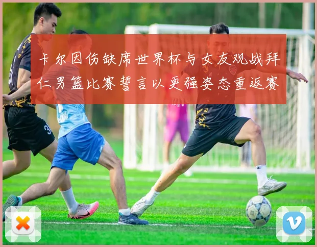 卡尔因伤缺席世界杯与女友观战拜仁男篮比赛誓言以更强姿态重返赛场