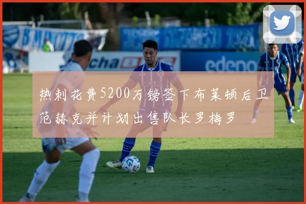 热刺花费5200万镑签下布莱顿后卫范赫克并计划出售队长罗梅罗