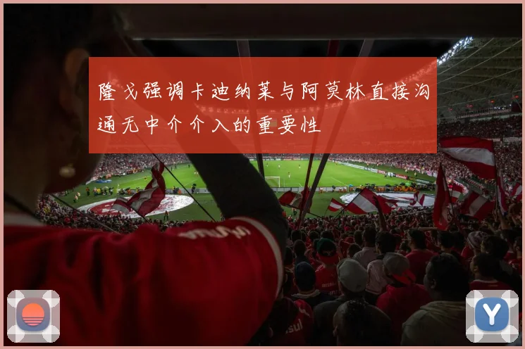 隆戈强调卡迪纳莱与阿莫林直接沟通无中介介入的重要性