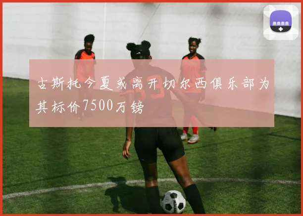 古斯托今夏或离开切尔西俱乐部为其标价7500万镑