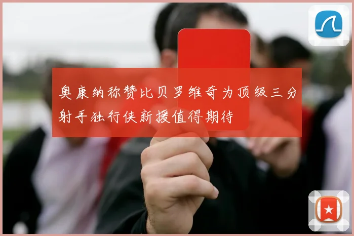 奥康纳称赞比贝罗维奇为顶级三分射手独行侠新援值得期待