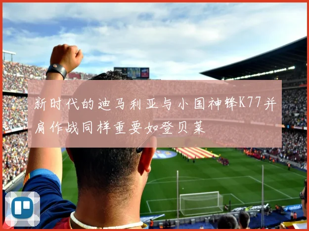 新时代的迪马利亚与小国神锋K77并肩作战同样重要如登贝莱