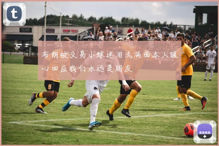 布朗被交易小球迷泪流满面本人暖心回应我们永远是朋友