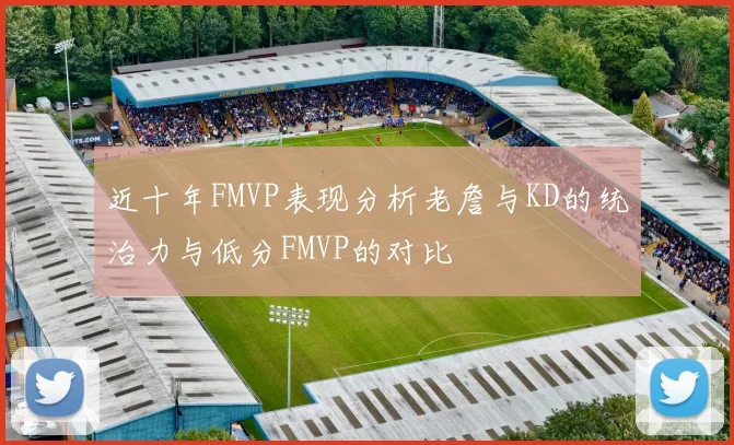近十年FMVP表现分析老詹与KD的统治力与低分FMVP的对比