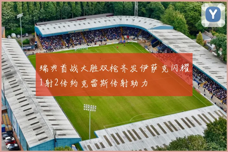 瑞典首战大胜双枪齐发伊萨克闪耀1射2传约克雷斯传射助力