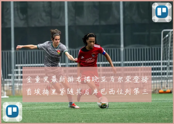 金童奖最新排名揭晓亚马尔荣登榜首埃梅里紧随其后库巴西位列第三