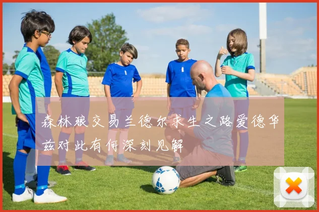 森林狼交易兰德尔求生之路爱德华兹对此有何深刻见解