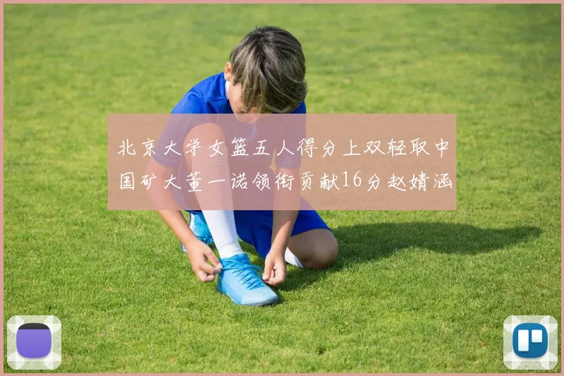 北京大学女篮五人得分上双轻取中国矿大董一诺领衔贡献16分赵婧涵接近双双