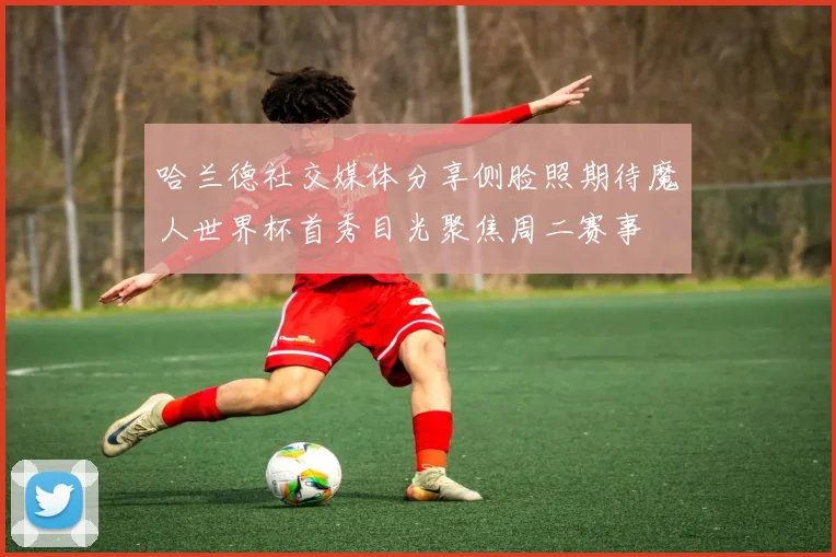 哈兰德社交媒体分享侧脸照期待魔人世界杯首秀目光聚焦周二赛事