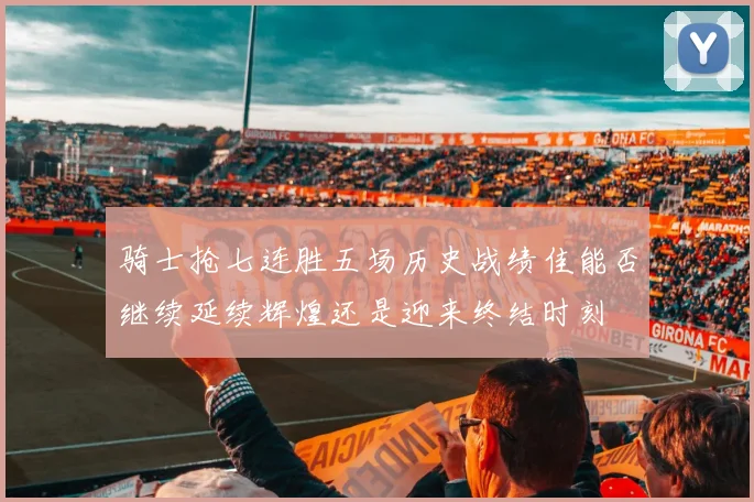 骑士抢七连胜五场历史战绩佳能否继续延续辉煌还是迎来终结时刻