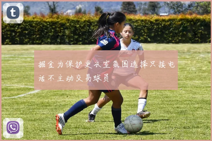 掘金为保护更衣室氛围选择只接电话不主动交易球员
